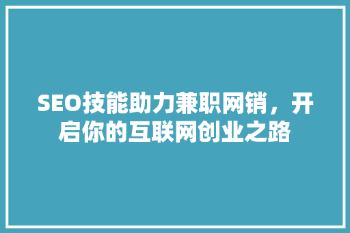 SEO技能助力兼职网销，开启你的互联网创业之路