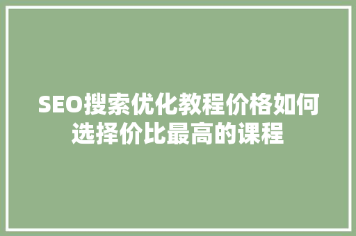 SEO搜索优化教程价格如何选择价比最高的课程