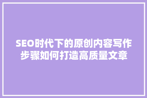 SEO时代下的原创内容写作步骤如何打造高质量文章  第1张