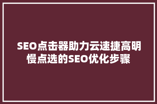 SEO点击器助力云速捷高明慢点选的SEO优化步骤  第1张