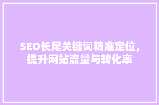 SEO长尾关键词精准定位，提升网站流量与转化率