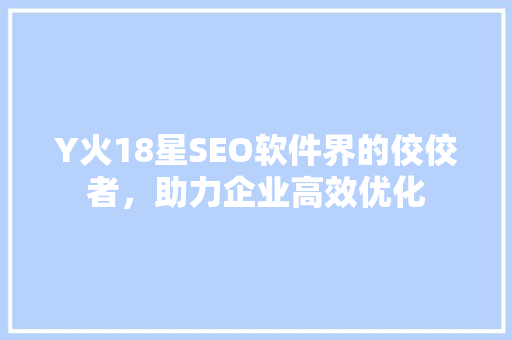 Y火18星SEO软件界的佼佼者，助力企业高效优化