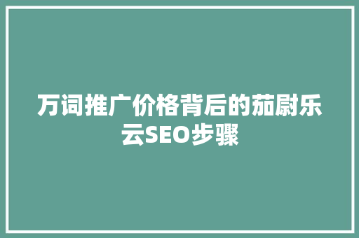 万词推广价格背后的茄尉乐云SEO步骤  第1张