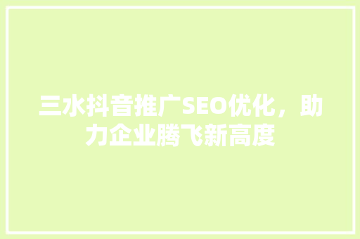 三水抖音推广SEO优化，助力企业腾飞新高度