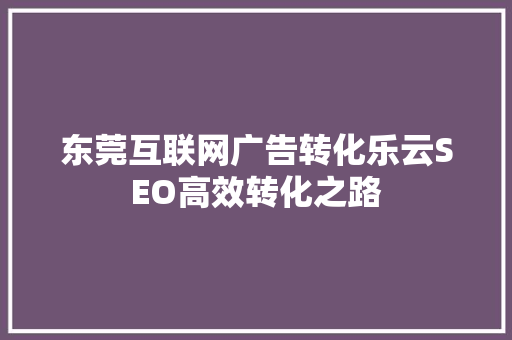 东莞互联网广告转化乐云SEO高效转化之路