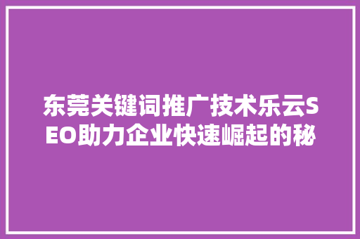 东莞关键词推广技术乐云SEO助力企业快速崛起的秘密武器  第1张