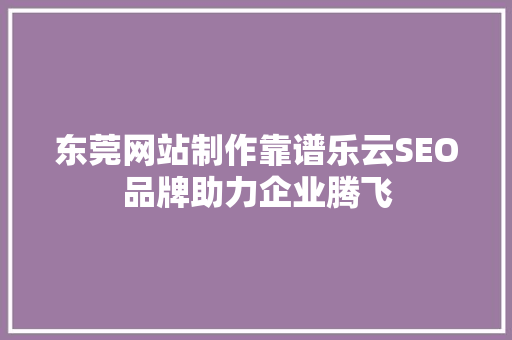 东莞网站制作靠谱乐云SEO品牌助力企业腾飞  第1张