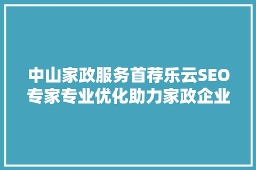 中山家政服务首荐乐云SEO专家专业优化助力家政企业腾飞