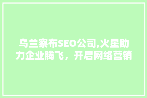 乌兰察布SEO公司,火星助力企业腾飞，开启网络营销新时代