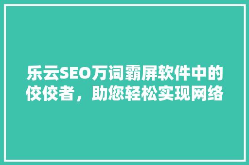 乐云SEO万词霸屏软件中的佼佼者，助您轻松实现网络营销目标