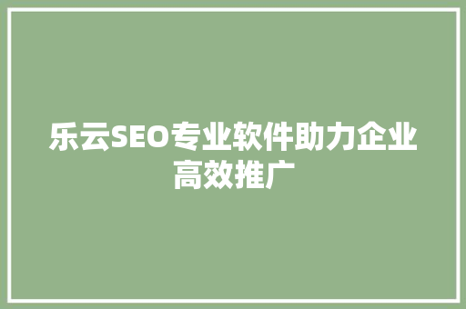 乐云SEO专业软件助力企业高效推广