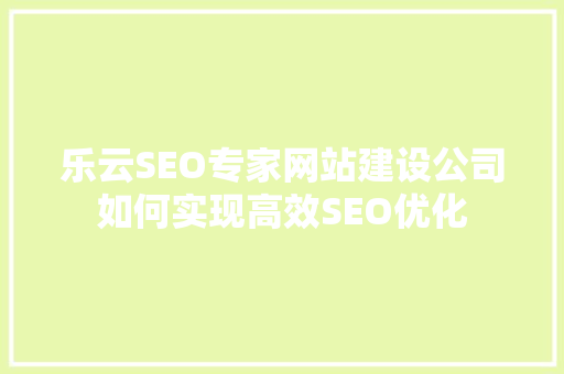 乐云SEO专家网站建设公司如何实现高效SEO优化  第1张