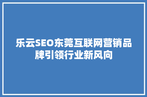 乐云SEO东莞互联网营销品牌引领行业新风向