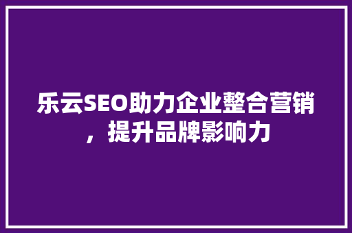 乐云SEO助力企业整合营销，提升品牌影响力  第1张
