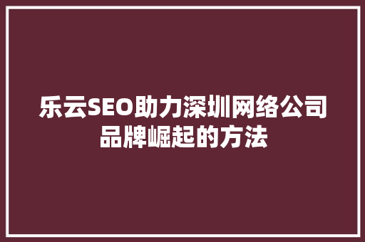 乐云SEO助力深圳网络公司品牌崛起的方法