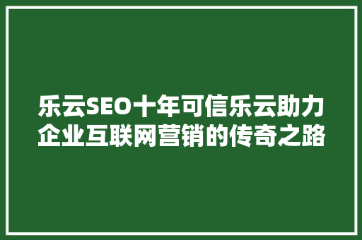 乐云SEO十年可信乐云助力企业互联网营销的传奇之路  第1张