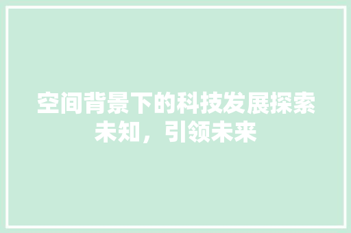 空间背景下的科技发展探索未知，引领未来