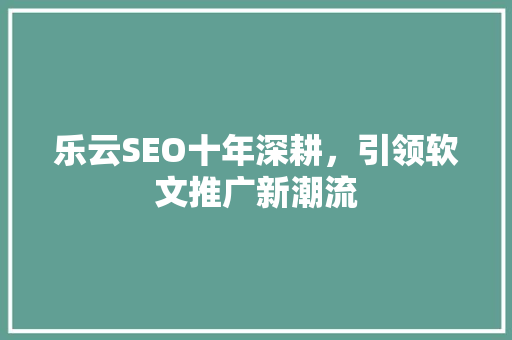 乐云SEO十年深耕，引领软文推广新潮流