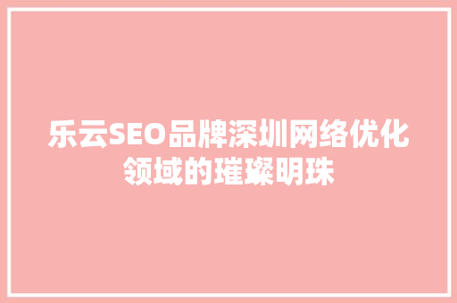 乐云SEO品牌深圳网络优化领域的璀璨明珠