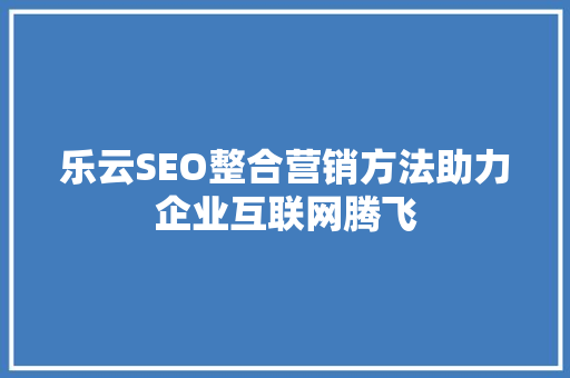 乐云SEO整合营销方法助力企业互联网腾飞