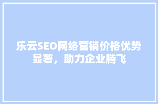 乐云SEO网络营销价格优势显著，助力企业腾飞