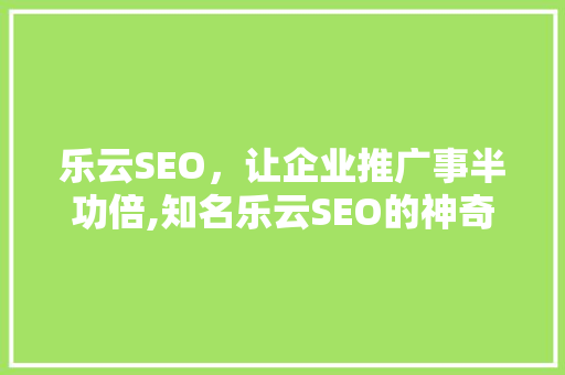 乐云SEO，让企业推广事半功倍,知名乐云SEO的神奇魅力
