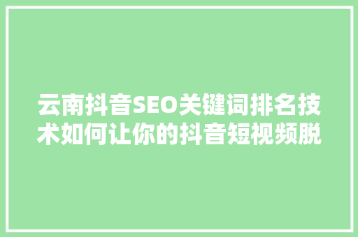 云南抖音SEO关键词排名技术如何让你的抖音短视频脱颖而出