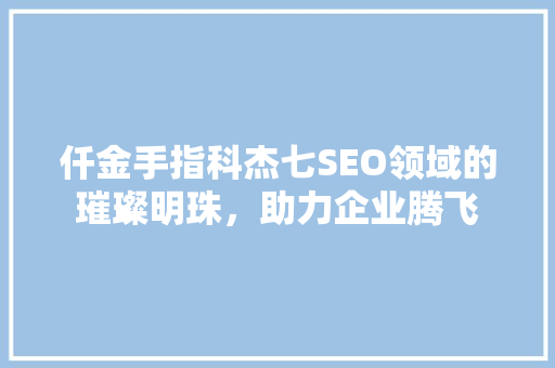 仟金手指科杰七SEO领域的璀璨明珠，助力企业腾飞