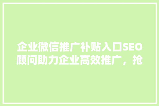 企业微信推广补贴入口SEO顾问助力企业高效推广，抢占市场先机  第1张