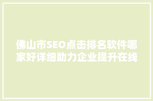 佛山市SEO点击排名软件哪家好详细助力企业提升在线竞争力