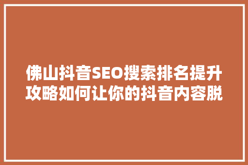 佛山抖音SEO搜索排名提升攻略如何让你的抖音内容脱颖而出