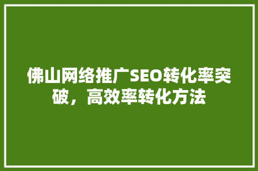 佛山网络推广SEO转化率突破，高效率转化方法  第1张