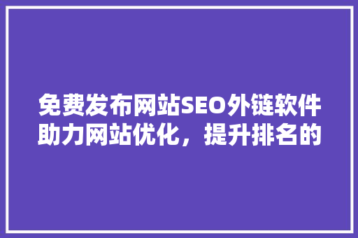 免费发布网站SEO外链软件助力网站优化，提升排名的秘密武器