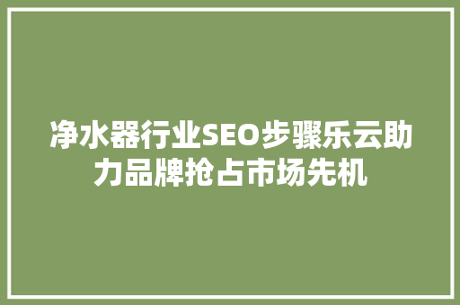 净水器行业SEO步骤乐云助力品牌抢占市场先机  第1张