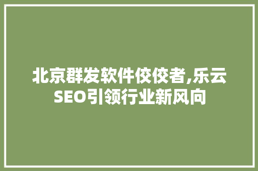 北京群发软件佼佼者,乐云SEO引领行业新风向