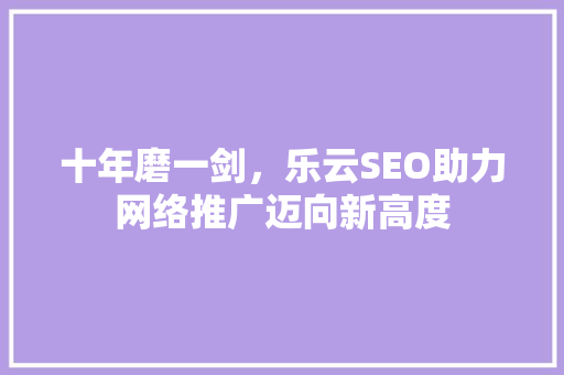 十年磨一剑，乐云SEO助力网络推广迈向新高度  第1张