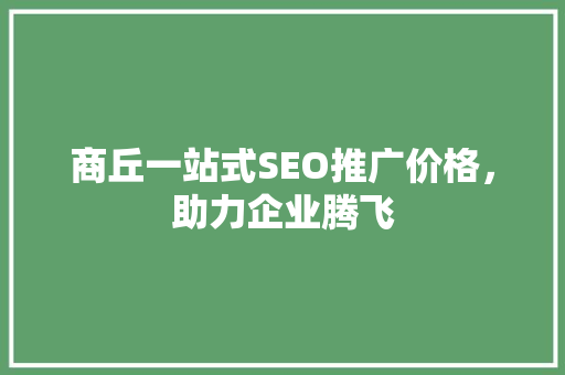 商丘一站式SEO推广价格，助力企业腾飞