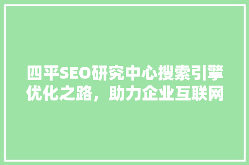 四平SEO研究中心搜索引擎优化之路，助力企业互联网发展