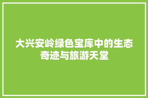 大兴安岭绿色宝库中的生态奇迹与旅游天堂