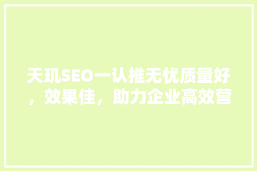 天玑SEO一认推无忧质量好，效果佳，助力企业高效营销