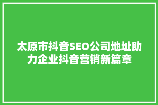 太原市抖音SEO公司地址助力企业抖音营销新篇章