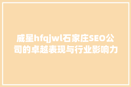 威星hfqjwl石家庄SEO公司的卓越表现与行业影响力
