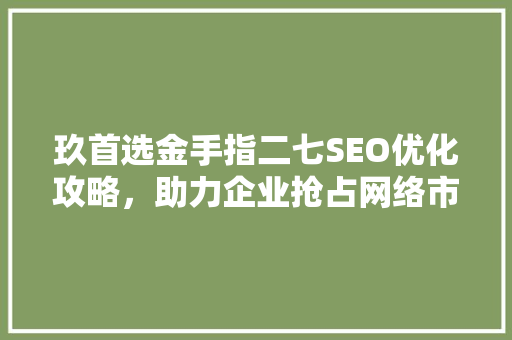 玖首选金手指二七SEO优化攻略，助力企业抢占网络市场制高点