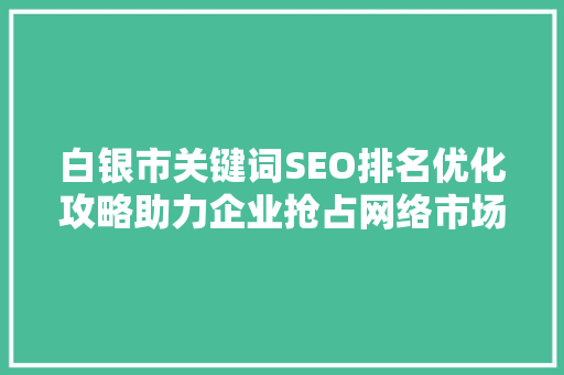 白银市关键词SEO排名优化攻略助力企业抢占网络市场制高点