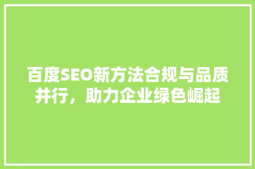 百度SEO新方法合规与品质并行，助力企业绿色崛起