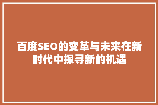 百度SEO的变革与未来在新时代中探寻新的机遇