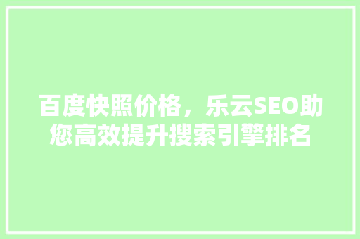 百度快照价格，乐云SEO助您高效提升搜索引擎排名