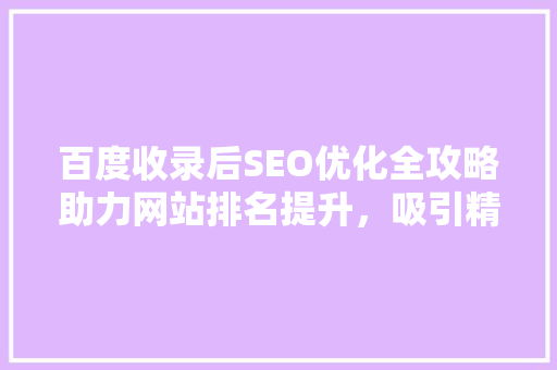 百度收录后SEO优化全攻略助力网站排名提升，吸引精准流量