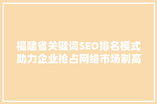 福建省关键词SEO排名模式助力企业抢占网络市场制高点