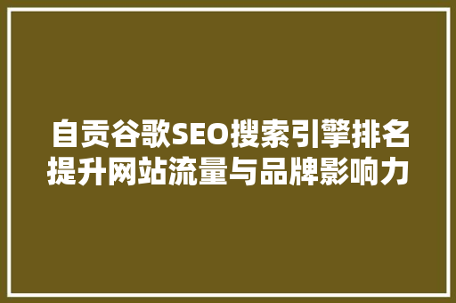 自贡谷歌SEO搜索引擎排名提升网站流量与品牌影响力的方法